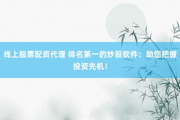 线上股票配资代理 排名第一的炒股软件：助您把握投资先机！