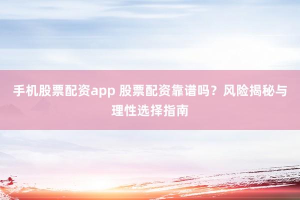 手机股票配资app 股票配资靠谱吗？风险揭秘与理性选择指南