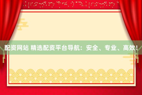 配资网站 精选配资平台导航：安全、专业、高效！
