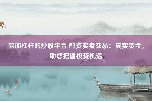能加杠杆的炒股平台 配资实盘交易：真实资金，助您把握投资机遇