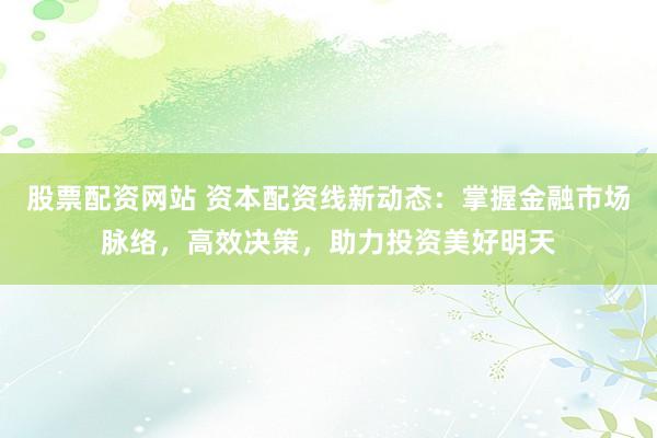 股票配资网站 资本配资线新动态：掌握金融市场脉络，高效决策，助力投资美好明天