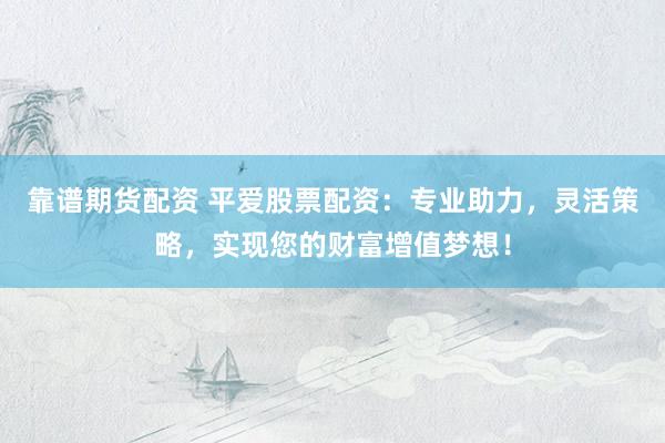 靠谱期货配资 平爱股票配资：专业助力，灵活策略，实现您的财富增值梦想！