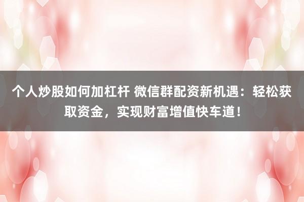 个人炒股如何加杠杆 微信群配资新机遇：轻松获取资金，实现财富增值快车道！