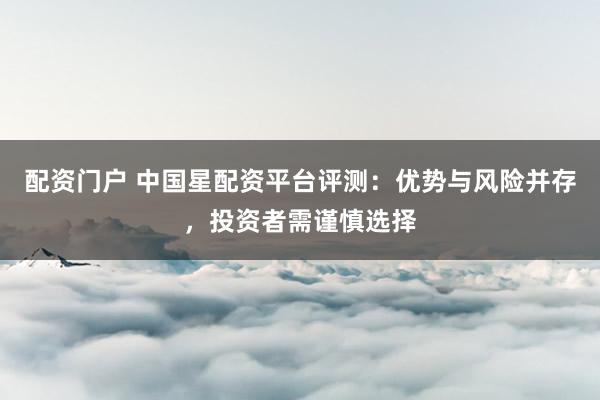 配资门户 中国星配资平台评测：优势与风险并存，投资者需谨慎选择