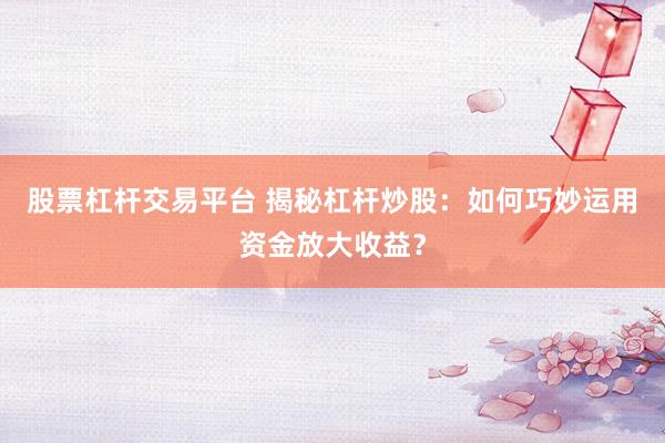 股票杠杆交易平台 揭秘杠杆炒股:如何巧妙运用资金放大收益?
