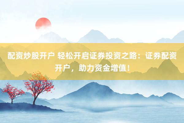 配资炒股开户 轻松开启证券投资之路：证券配资开户，助力资金增值！