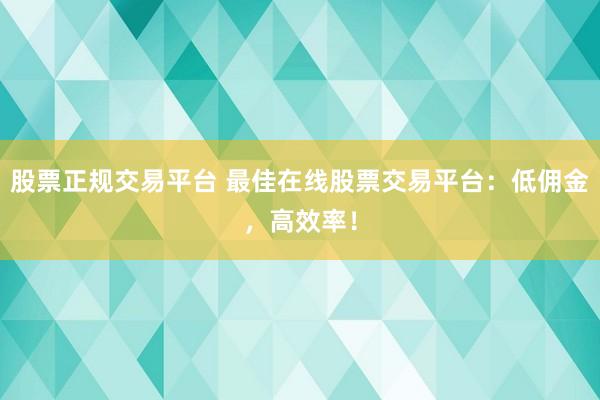 股票正规交易平台 最佳在线股票交易平台：低佣金，高效率！