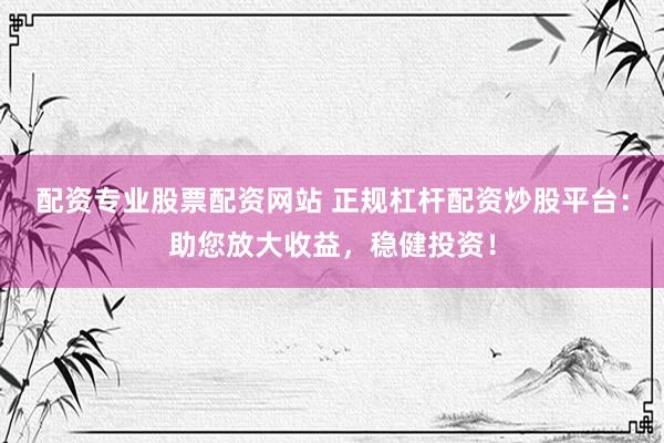 配资专业股票配资网站 正规杠杆配资炒股平台：助您放大收益，稳健投资！