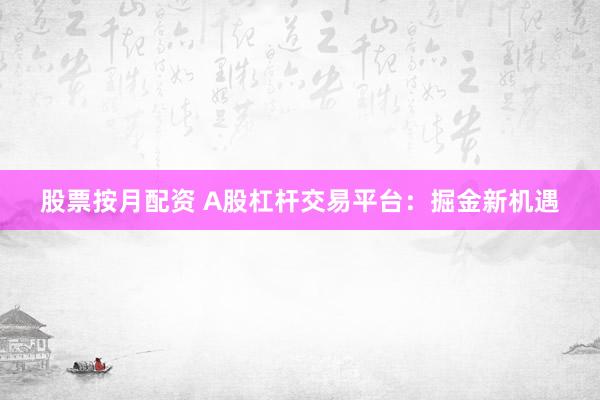 股票按月配资 A股杠杆交易平台：掘金新机遇