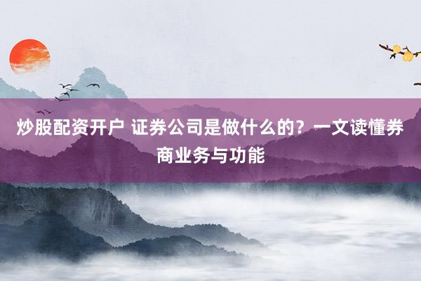 炒股配资开户 证券公司是做什么的？一文读懂券商业务与功能