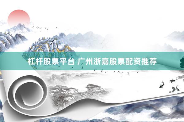 杠杆股票平台 广州浙嘉股票配资推荐