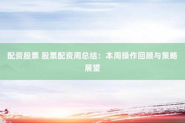 配资股票 股票配资周总结：本周操作回顾与策略展望