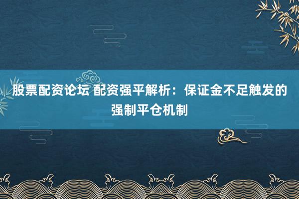 股票配资论坛 配资强平解析：保证金不足触发的强制平仓机制