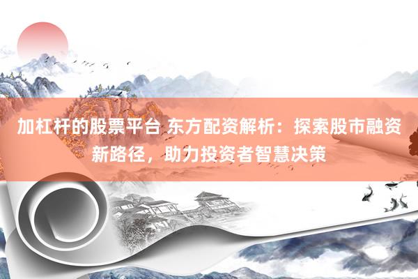 加杠杆的股票平台 东方配资解析：探索股市融资新路径，助力投资者智慧决策