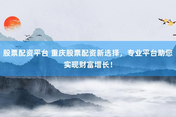 股票配资平台 重庆股票配资新选择，专业平台助您实现财富增长！