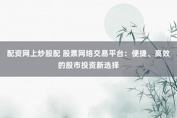 配资网上炒股配 股票网络交易平台：便捷、高效的股市投资新选择
