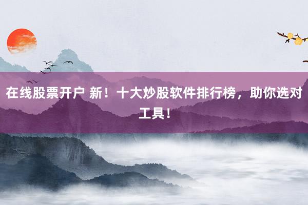 在线股票开户 新！十大炒股软件排行榜，助你选对工具！