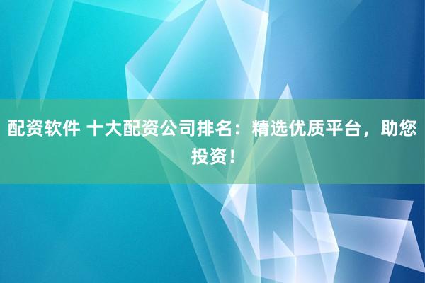 配资软件 十大配资公司排名：精选优质平台，助您投资！