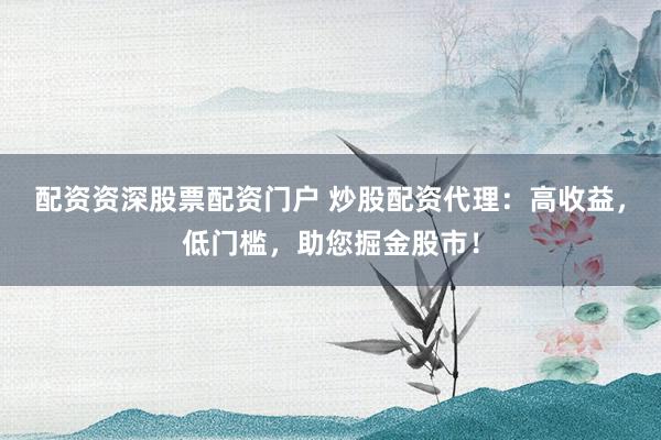 配资资深股票配资门户 炒股配资代理：高收益，低门槛，助您掘金股市！