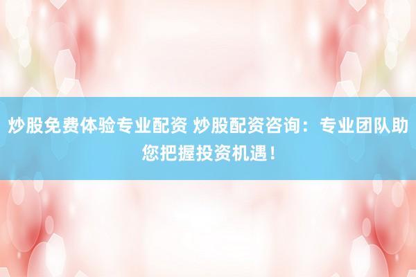 炒股免费体验专业配资 炒股配资咨询：专业团队助您把握投资机遇！