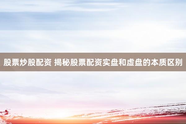 股票炒股配资 揭秘股票配资实盘和虚盘的本质区别