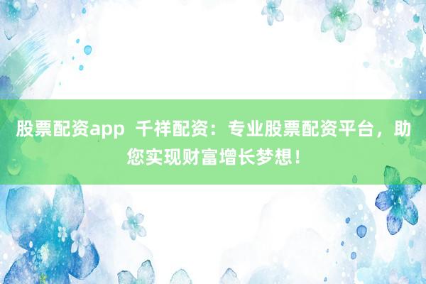 股票配资app  千祥配资：专业股票配资平台，助您实现财富增长梦想！
