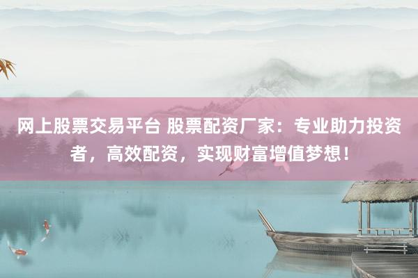 网上股票交易平台 股票配资厂家：专业助力投资者，高效配资，实现财富增值梦想！