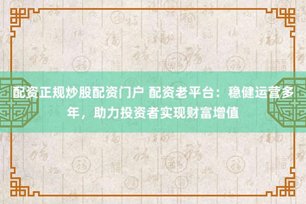 配资正规炒股配资门户 配资老平台：稳健运营多年，助力投资者实现财富增值