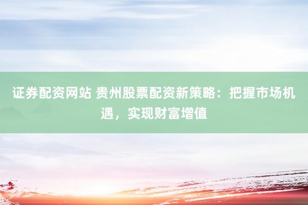 证券配资网站 贵州股票配资新策略：把握市场机遇，实现财富增值