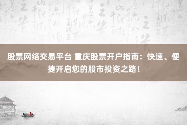 股票网络交易平台 重庆股票开户指南：快速、便捷开启您的股市投资之路！