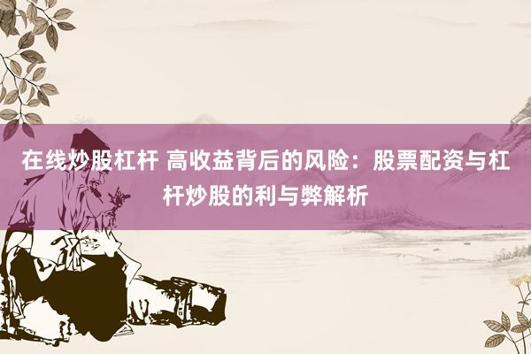 在线炒股杠杆 高收益背后的风险:股票配资与杠杆炒股的利与弊解析
