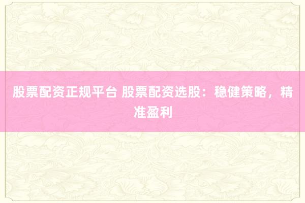 股票配资正规平台 股票配资选股：稳健策略，精准盈利