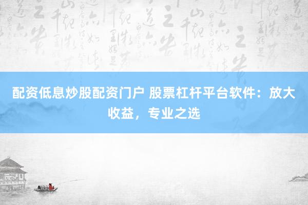 配资低息炒股配资门户 股票杠杆平台软件：放大收益，专业之选