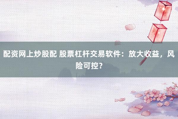 配资网上炒股配 股票杠杆交易软件：放大收益，风险可控？