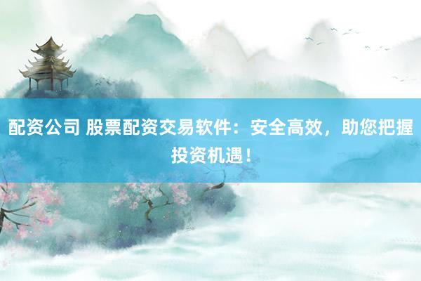 配资公司 股票配资交易软件：安全高效，助您把握投资机遇！