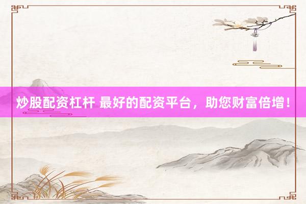 炒股配资杠杆 最好的配资平台，助您财富倍增！