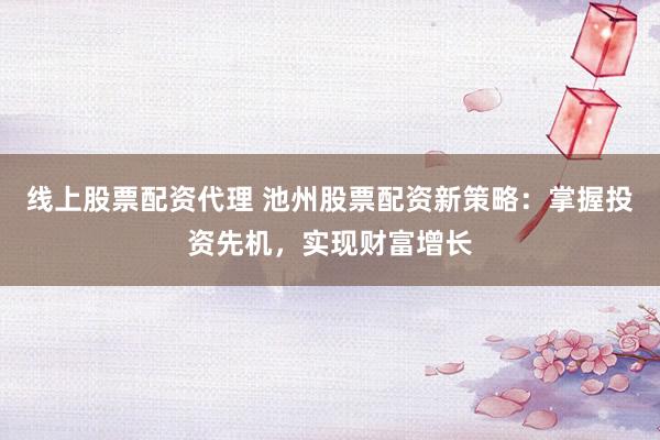 线上股票配资代理 池州股票配资新策略:掌握投资先机,实现财富增长