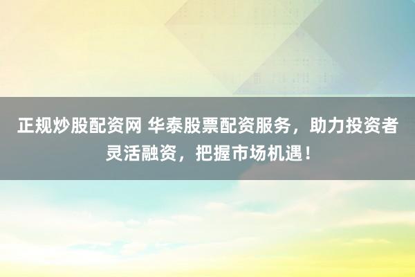 正规炒股配资网 华泰股票配资服务，助力投资者灵活融资，把握市场机遇！