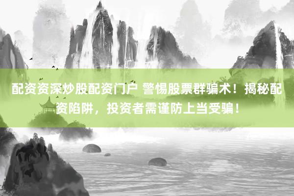 配资资深炒股配资门户 警惕股票群骗术!揭秘配资陷阱,投资者需谨防上当受骗!