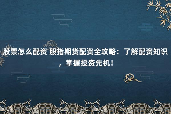 股票怎么配资 股指期货配资全攻略：了解配资知识，掌握投资先机！