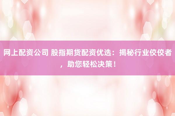 网上配资公司 股指期货配资优选：揭秘行业佼佼者，助您轻松决策！