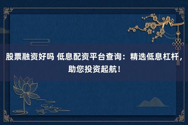 股票融资好吗 低息配资平台查询：精选低息杠杆，助您投资起航！