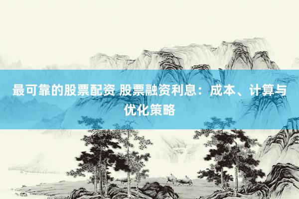 最可靠的股票配资 股票融资利息：成本、计算与优化策略