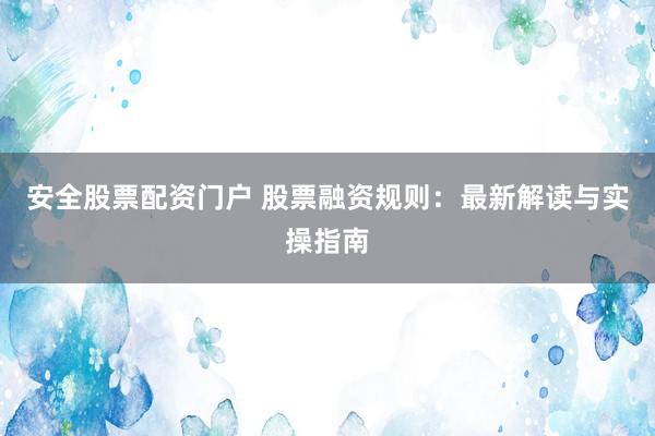 安全股票配资门户 股票融资规则：最新解读与实操指南