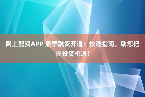 网上配资APP 股票融资开通：快速指南，助您把握投资机遇！