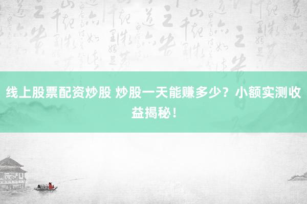 线上股票配资炒股 炒股一天能赚多少？小额实测收益揭秘！
