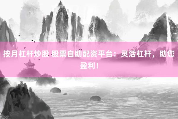 按月杠杆炒股 股票自助配资平台：灵活杠杆，助您盈利！