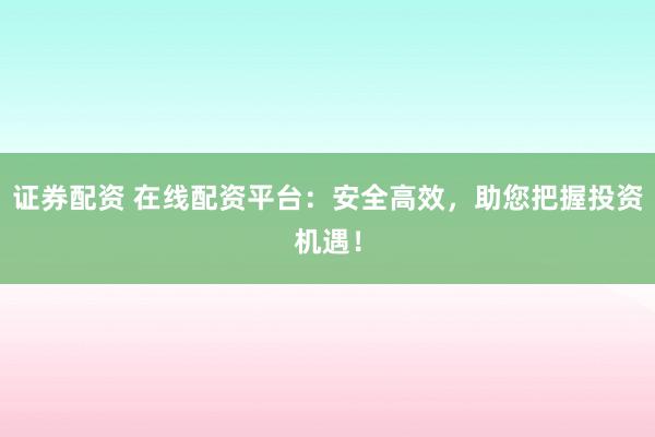 证券配资 在线配资平台:安全高效,助您把握投资机遇!