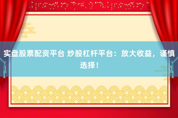 实盘股票配资平台 炒股杠杆平台:放大收益,谨慎选择!