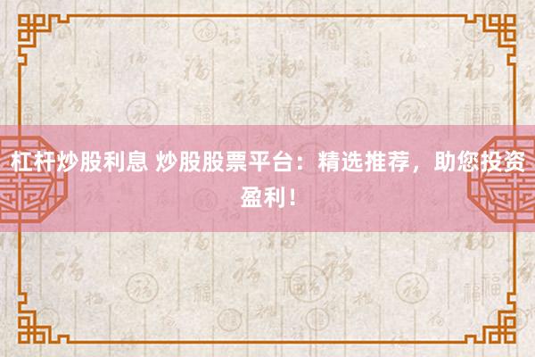 杠杆炒股利息 炒股股票平台:精选推荐,助您投资盈利!